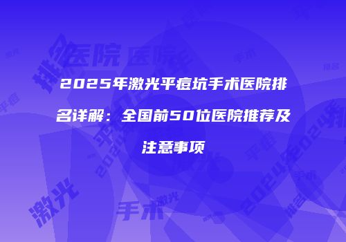 2025年激光平痘坑手术医院排名详解：全国前50位医院推荐及注意事项
