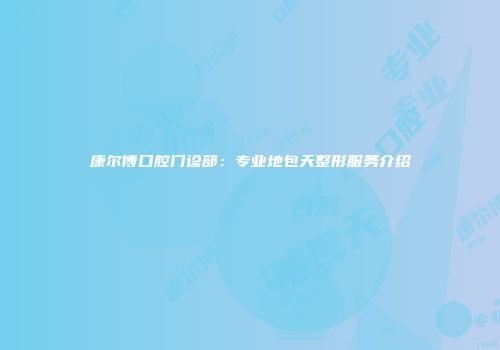康尔博口腔门诊部：专业地包天整形服务介绍