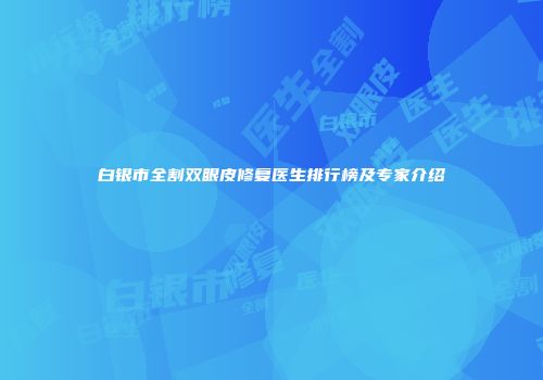 白银市全割双眼皮修复医生排行榜及专家介绍