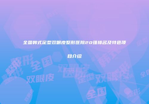 全国韩式定型双眼皮整形医院20强排名及特色项目介绍