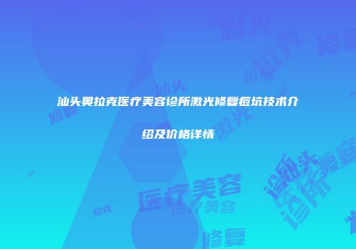 汕头奥拉克医疗美容诊所激光修复痘坑技术介绍及价格详情