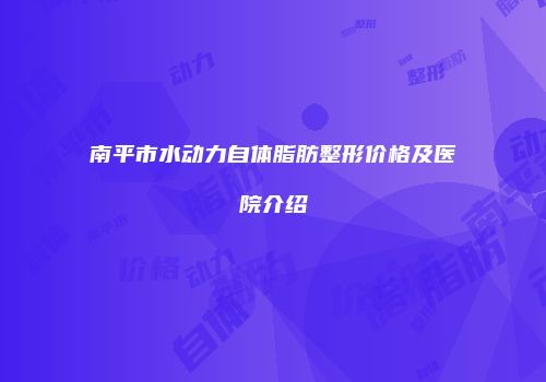 南平市水动力自体脂肪整形价格及医院介绍