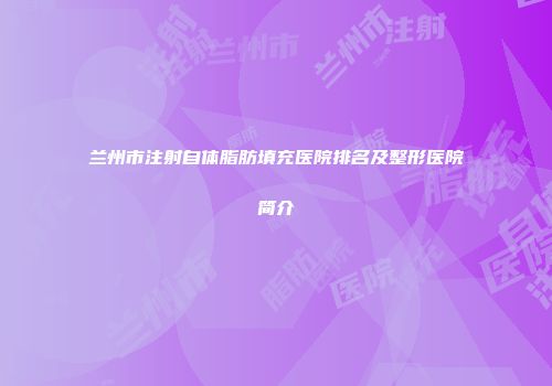 兰州市注射自体脂肪填充医院排名及整形医院简介