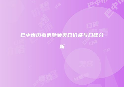 巴中市肉毒素除皱美容价格与口碑分析