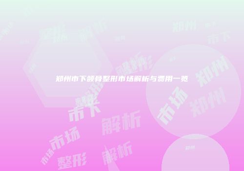 郑州市下颌骨整形市场解析与费用一览