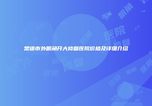 常德市外眼角开大修复医院价格及详细介绍