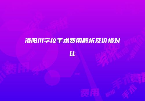 洛阳川字纹手术费用解析及价格对比