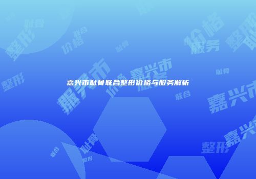 嘉兴市耻骨联合整形价格与服务解析