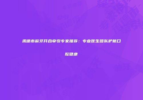 承德市前牙开合牵引专家推荐：专业医生团队护航口腔健康