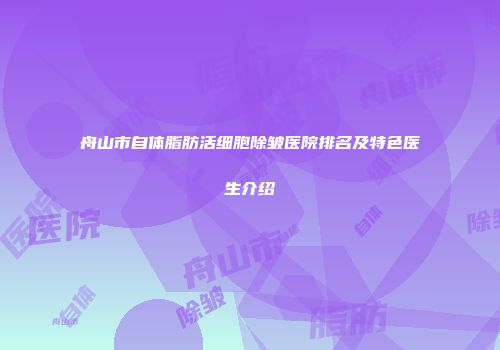 舟山市自体脂肪活细胞除皱医院排名及特色医生介绍
