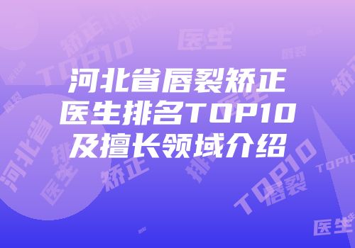 河北省唇裂矫正医生排名TOP10及擅长领域介绍