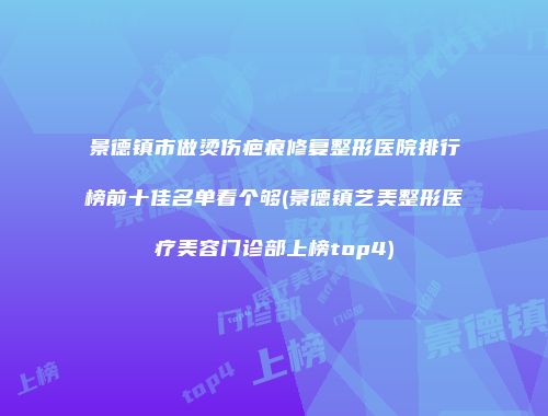 景德镇市做烫伤疤痕修复整形医院排行榜前十佳名单看个够(景德镇艺美整形医疗美容门诊部上榜top4)