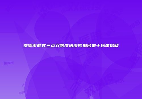铁岭市韩式三点双眼皮法医院排名前十榜单揭晓