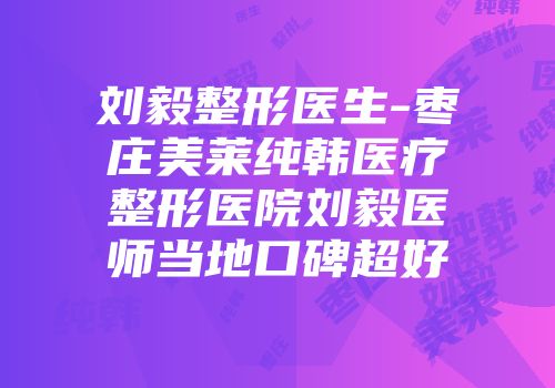 刘毅整形医生-枣庄美莱纯韩医疗整形医院刘毅医师当地口碑超好