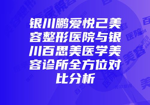 银川鹏爱悦己美容整形医院与银川百思美医学美容诊所全方位对比分析