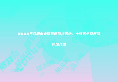 2025年合肥市去眼袋医院排名榜：十强名单及医院详细介绍