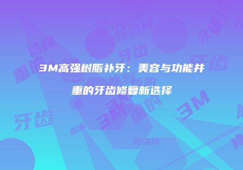 3M高强树脂补牙：美容与功能并重的牙齿修复新选择