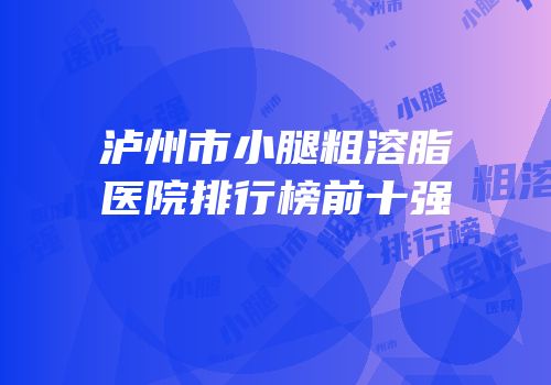 泸州市小腿粗溶脂医院排行榜前十强