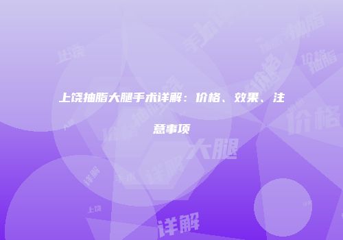 上饶抽脂大腿手术详解：价格、效果、注意事项