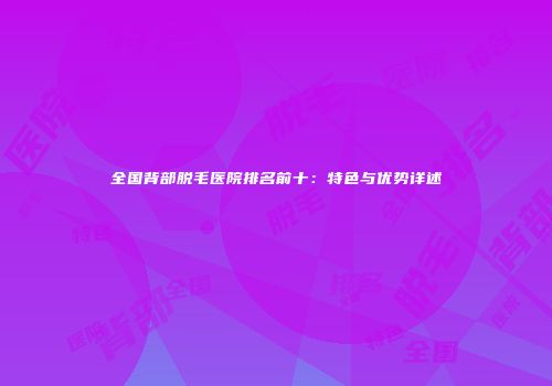 全国背部脱毛医院排名前十：特色与优势详述