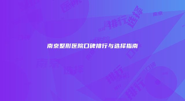南京整形医院口碑排行与选择指南