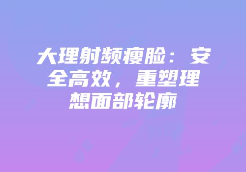 大理射频瘦脸：安全高效，重塑理想面部轮廓