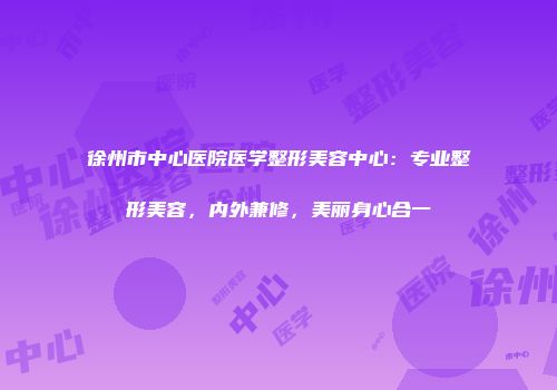 徐州市中心医院医学整形美容中心：专业整形美容，内外兼修，美丽身心合一