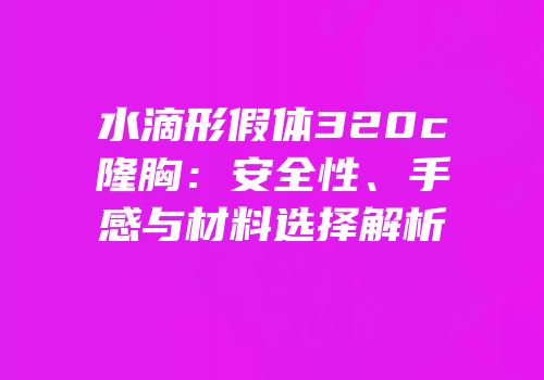 水滴形假体320c隆胸：安全性、手感与材料选择解析