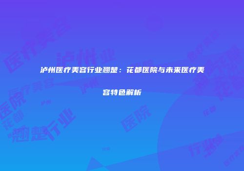 泸州医疗美容行业翘楚：花都医院与未来医疗美容特色解析