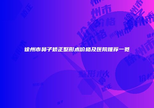 徐州市鼻子矫正整形术价格及医院推荐一览