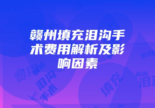 赣州填充泪沟手术费用解析及影响因素