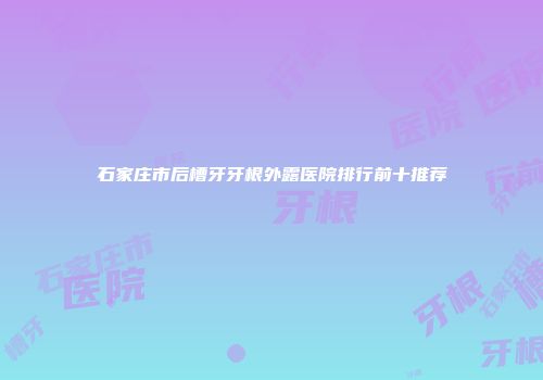 石家庄市后槽牙牙根外露医院排行前十推荐