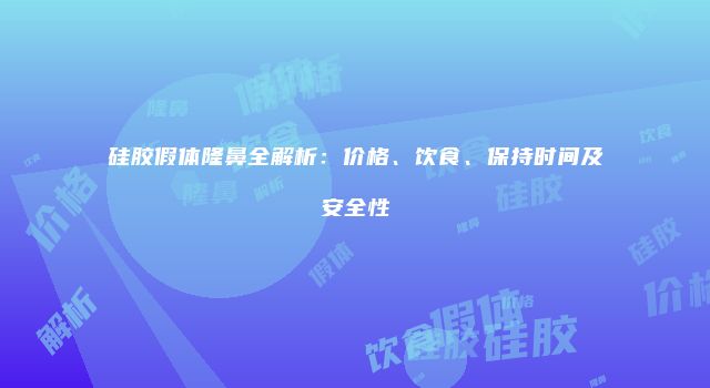 硅胶假体隆鼻全解析：价格、饮食、保持时间及安全性