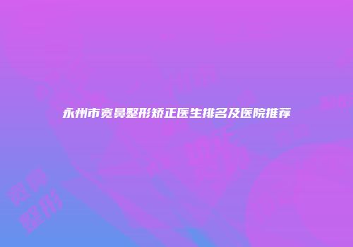 永州市宽鼻整形矫正医生排名及医院推荐