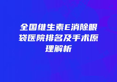 全国维生素E消除眼袋医院排名及手术原理解析