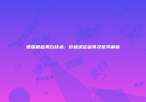 德国皓齿美白技术：价格决定因素及优势解析