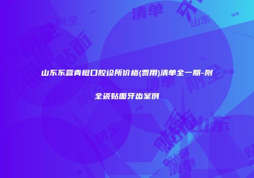 山东东营青橙口腔诊所价格(费用)清单全一期-附全瓷贴面牙齿案例