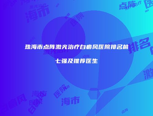 珠海市点阵激光治疗白癜风医院排名前七强及推荐医生