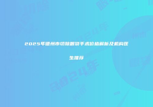 2025年德州市切除眼袋手术价格解析及机构医生推荐