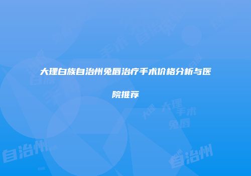 大理白族自治州兔唇治疗手术价格分析与医院推荐