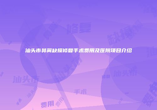 汕头市鼻翼缺损修复手术费用及医院项目介绍