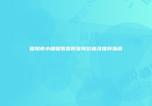 信阳市小腿吸脂整形医院价格及推荐指南