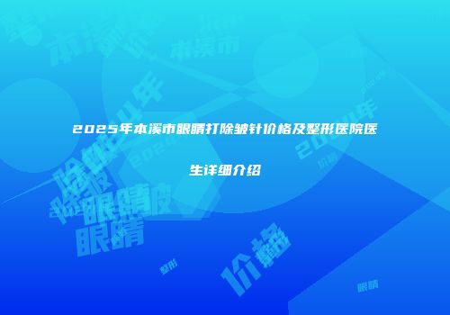 2025年本溪市眼睛打除皱针价格及整形医院医生详细介绍