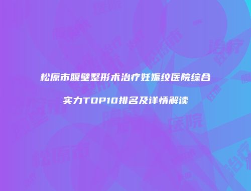 松原市腹壁整形术治疗妊娠纹医院综合实力TOP10排名及详情解读