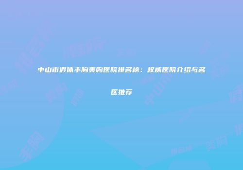 中山市假体丰胸美胸医院排名榜：权威医院介绍与名医推荐