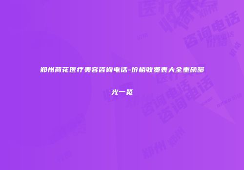郑州荷花医疗美容咨询电话-价格收费表大全重磅曝光一览