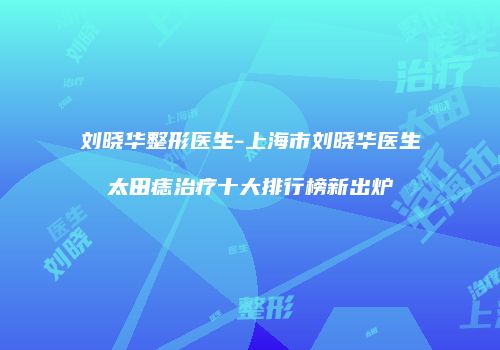 刘晓华整形医生-上海市刘晓华医生太田痣治疗十大排行榜新出炉