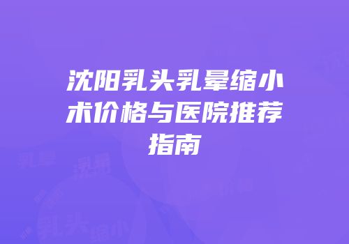 沈阳乳头乳晕缩小术价格与医院推荐指南