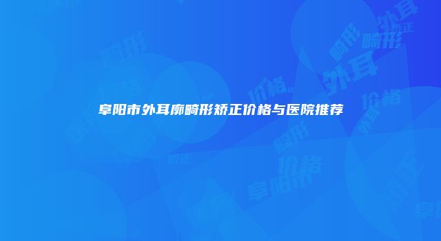 阜阳市外耳廓畸形矫正价格与医院推荐