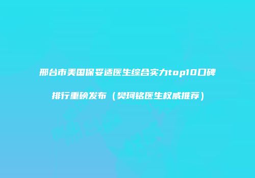 邢台市美国保妥适医生综合实力top10口碑排行重磅发布（樊珂铭医生权威推荐）